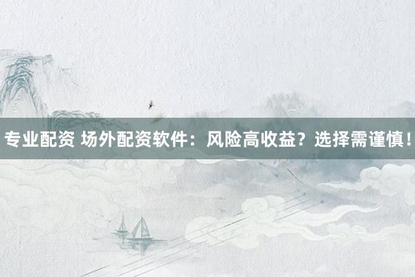 专业配资 场外配资软件：风险高收益？选择需谨慎！