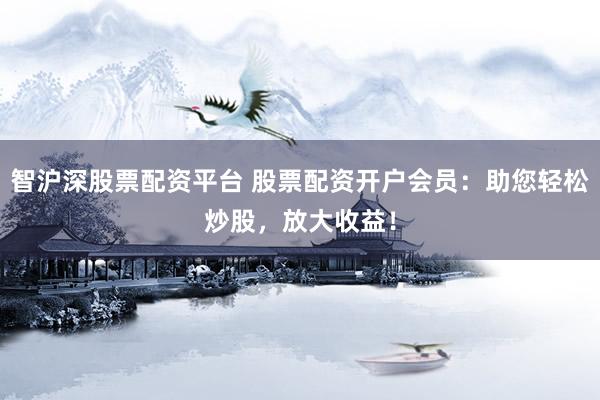 智沪深股票配资平台 股票配资开户会员：助您轻松炒股，放大收益！