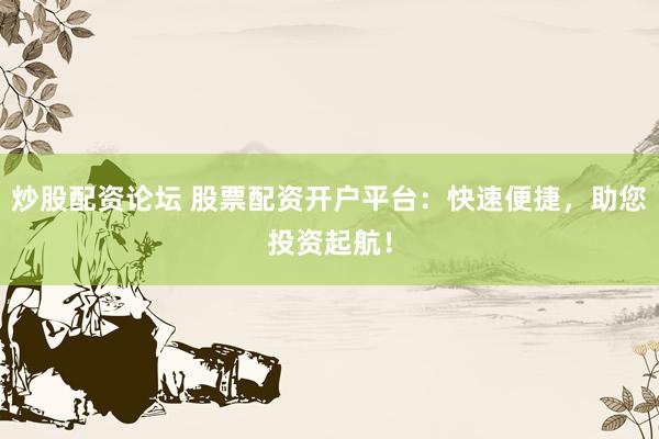 炒股配资论坛 股票配资开户平台：快速便捷，助您投资起航！