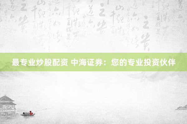 最专业炒股配资 中海证券：您的专业投资伙伴