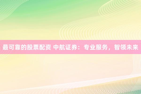 最可靠的股票配资 中航证券：专业服务，智领未来