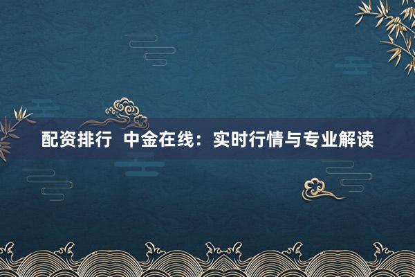 配资排行  中金在线：实时行情与专业解读