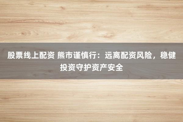 股票线上配资 熊市谨慎行：远离配资风险，稳健投资守护资产安全