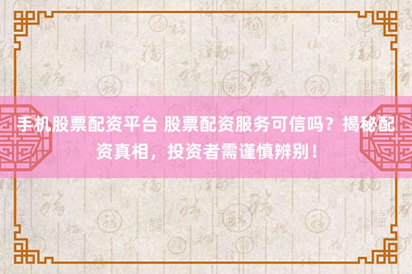 手机股票配资平台 股票配资服务可信吗？揭秘配资真相，投资者需谨慎辨别！