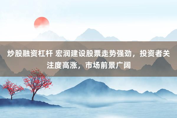 炒股融资杠杆 宏润建设股票走势强劲，投资者关注度高涨，市场前景广阔