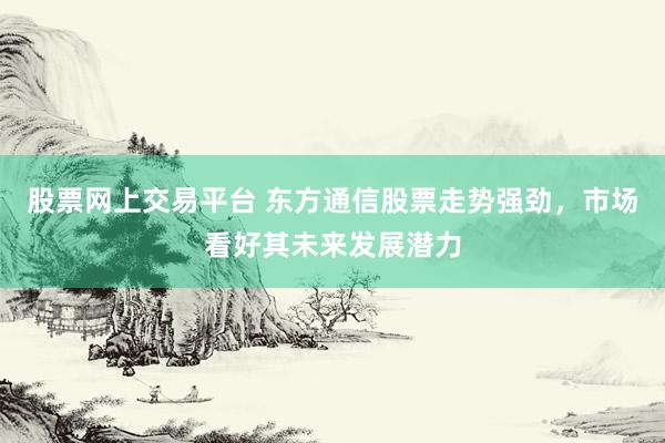 股票网上交易平台 东方通信股票走势强劲，市场看好其未来发展潜力