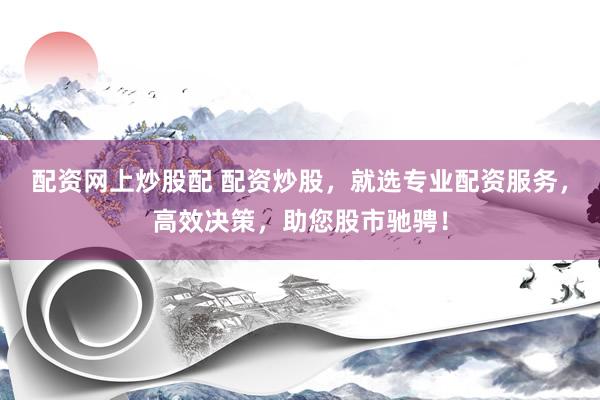 配资网上炒股配 配资炒股，就选专业配资服务，高效决策，助您股市驰骋！