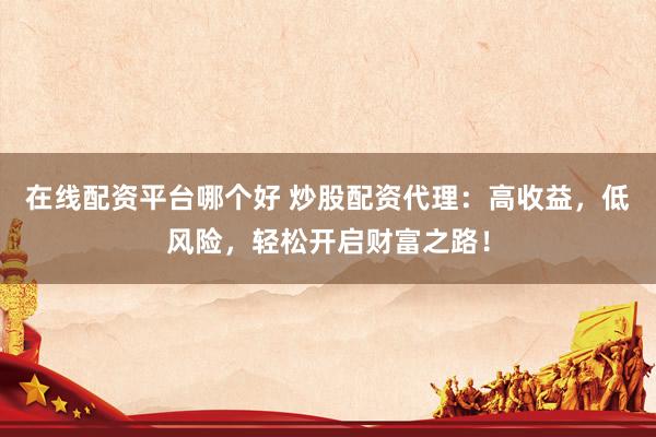 在线配资平台哪个好 炒股配资代理：高收益，低风险，轻松开启财富之路！