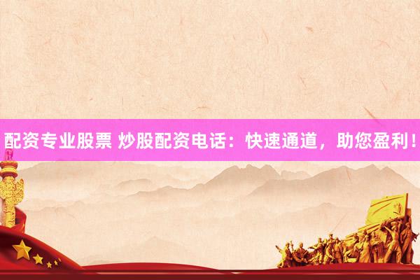 配资专业股票 炒股配资电话：快速通道，助您盈利！