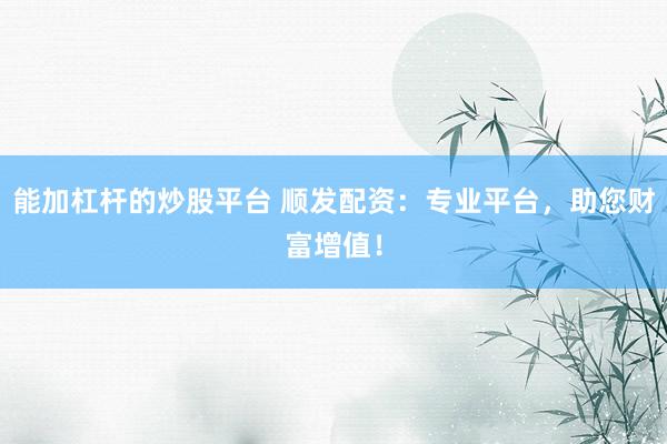 能加杠杆的炒股平台 顺发配资：专业平台，助您财富增值！