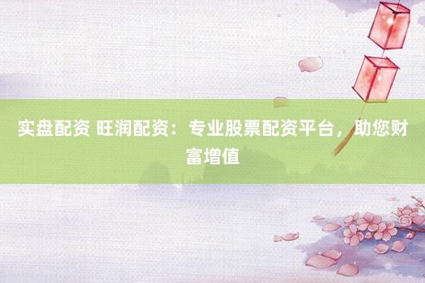 实盘配资 旺润配资：专业股票配资平台，助您财富增值