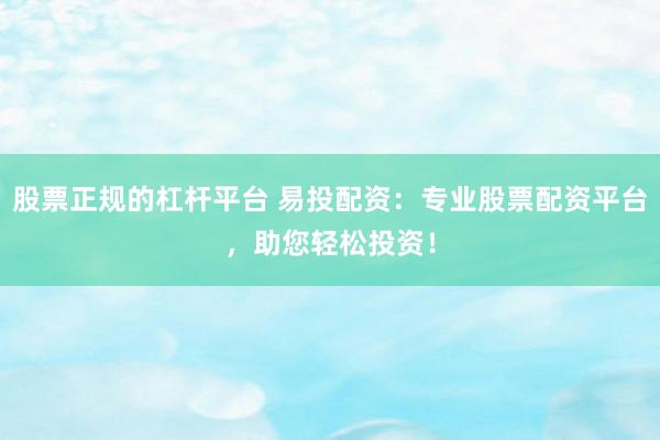 股票正规的杠杆平台 易投配资：专业股票配资平台，助您轻松投资！