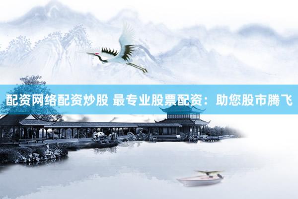 配资网络配资炒股 最专业股票配资:助您股市腾飞