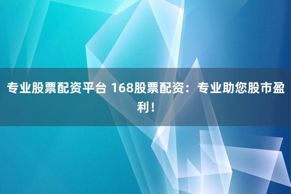 专业股票配资平台 168股票配资：专业助您股市盈利！