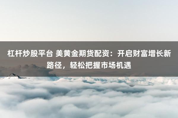 杠杆炒股平台 美黄金期货配资：开启财富增长新路径，轻松把握市场机遇