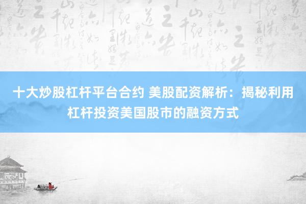 十大炒股杠杆平台合约 美股配资解析：揭秘利用杠杆投资美国股市的融资方式