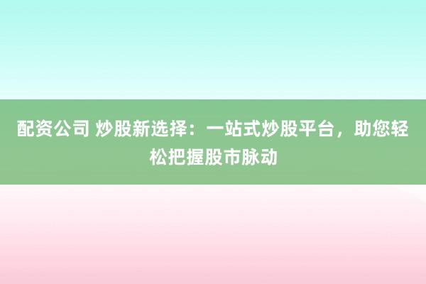 配资公司 炒股新选择：一站式炒股平台，助您轻松把握股市脉动