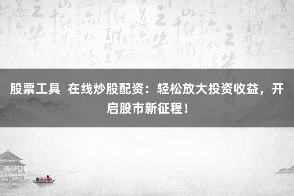 股票工具  在线炒股配资：轻松放大投资收益，开启股市新征程！