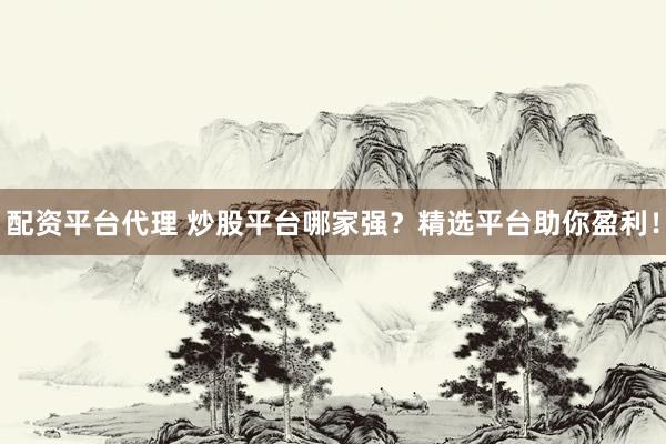 配资平台代理 炒股平台哪家强？精选平台助你盈利！
