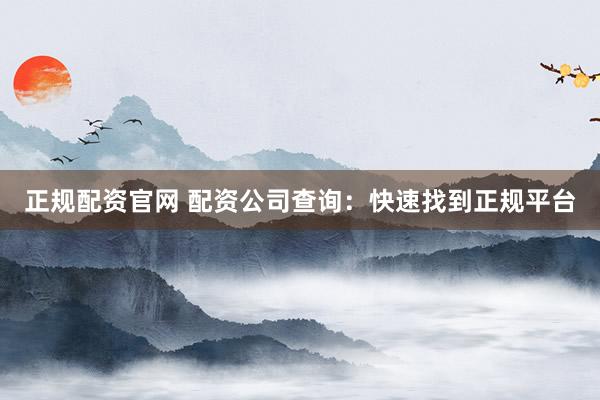 正规配资官网 配资公司查询：快速找到正规平台