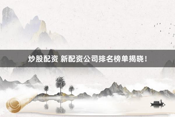 炒股配资 新配资公司排名榜单揭晓！