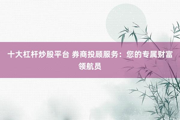 十大杠杆炒股平台 券商投顾服务：您的专属财富领航员