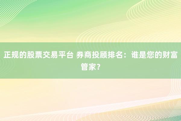 正规的股票交易平台 券商投顾排名：谁是您的财富管家？
