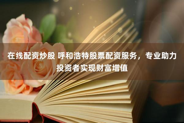 在线配资炒股 呼和浩特股票配资服务,专业助力投资者实现财富增值