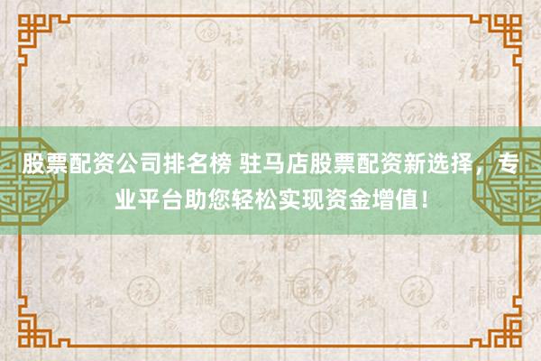 股票配资公司排名榜 驻马店股票配资新选择，专业平台助您轻松实现资金增值！