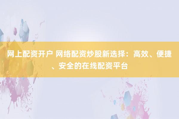 网上配资开户 网络配资炒股新选择:高效、便捷、安全的在线配资平台