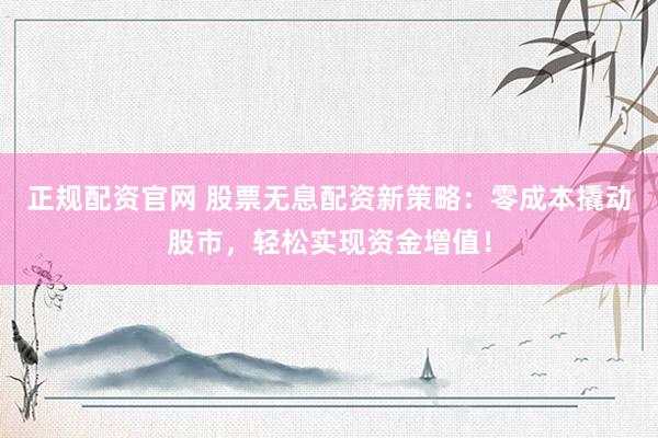 正规配资官网 股票无息配资新策略:零成本撬动股市,轻松实现资金增值!