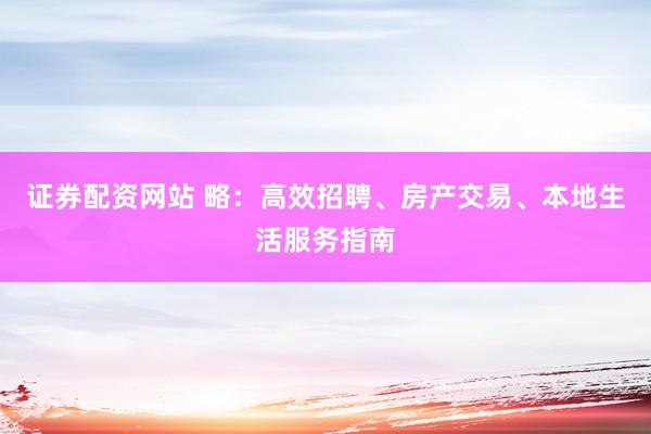 证券配资网站 略：高效招聘、房产交易、本地生活服务指南