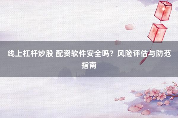 线上杠杆炒股 配资软件安全吗？风险评估与防范指南