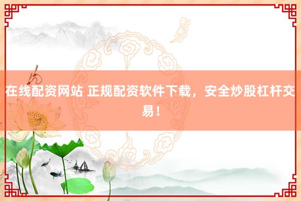 在线配资网站 正规配资软件下载，安全炒股杠杆交易！