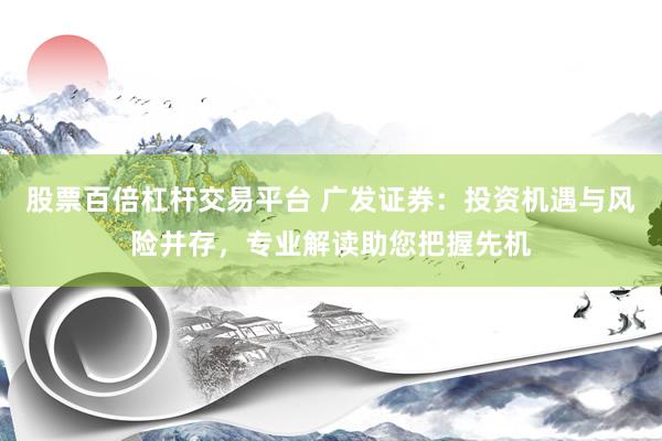 股票百倍杠杆交易平台 广发证券：投资机遇与风险并存，专业解读助您把握先机