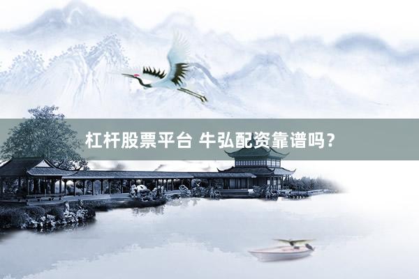 杠杆股票平台 牛弘配资靠谱吗？