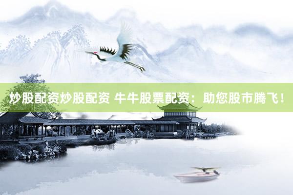 炒股配资炒股配资 牛牛股票配资：助您股市腾飞！