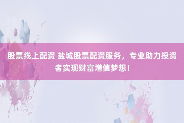 股票线上配资 盐城股票配资服务，专业助力投资者实现财富增值梦想！