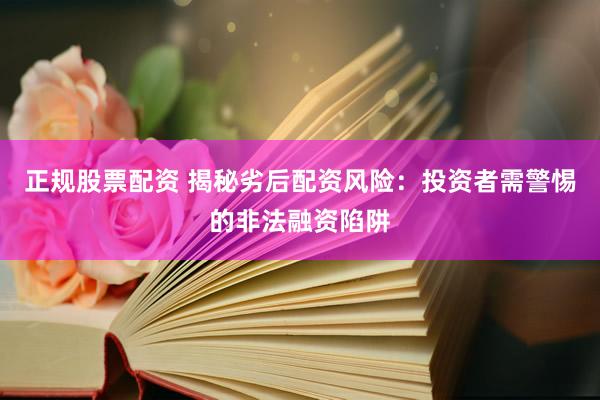 正规股票配资 揭秘劣后配资风险：投资者需警惕的非法融资陷阱