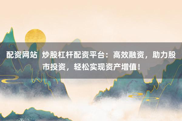 配资网站  炒股杠杆配资平台：高效融资，助力股市投资，轻松实现资产增值！