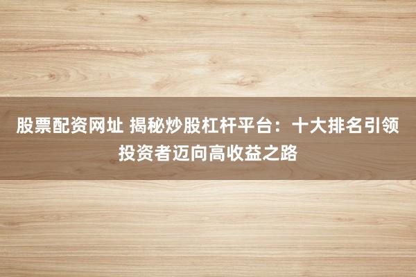 股票配资网址 揭秘炒股杠杆平台：十大排名引领投资者迈向高收益之路
