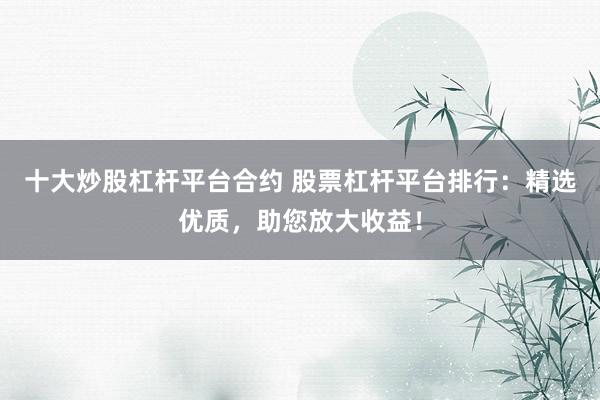十大炒股杠杆平台合约 股票杠杆平台排行：精选优质，助您放大收益！