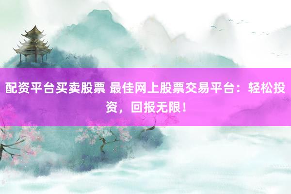 配资平台买卖股票 最佳网上股票交易平台:轻松投资,回报无限!