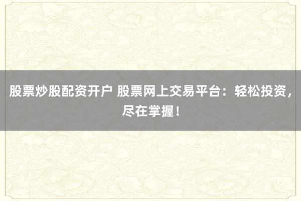 股票炒股配资开户 股票网上交易平台：轻松投资，尽在掌握！