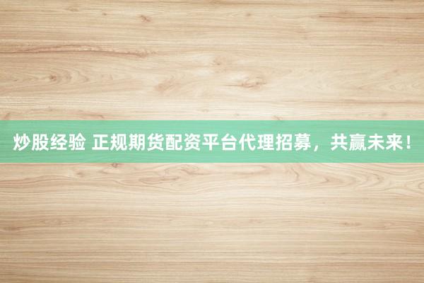 炒股经验 正规期货配资平台代理招募，共赢未来！