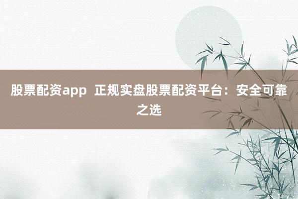 股票配资app  正规实盘股票配资平台：安全可靠之选