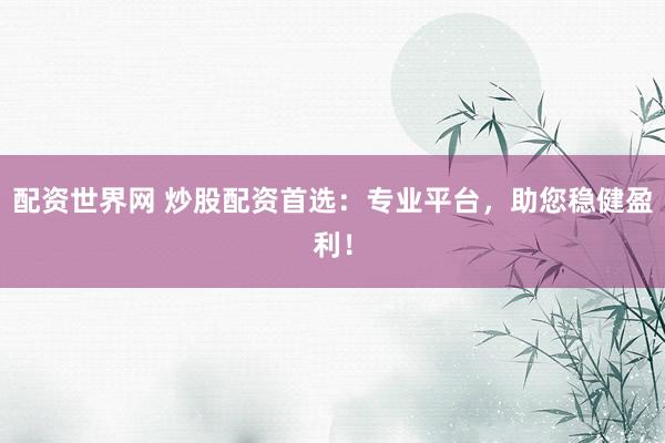 配资世界网 炒股配资首选：专业平台，助您稳健盈利！