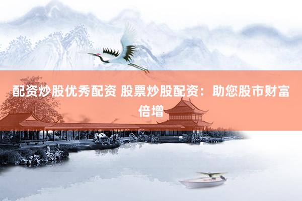 配资炒股优秀配资 股票炒股配资：助您股市财富倍增