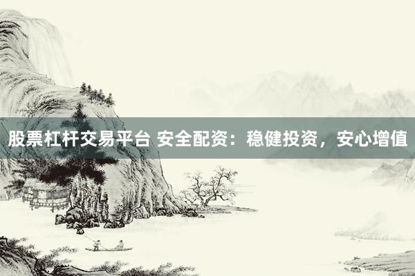 股票杠杆交易平台 安全配资：稳健投资，安心增值