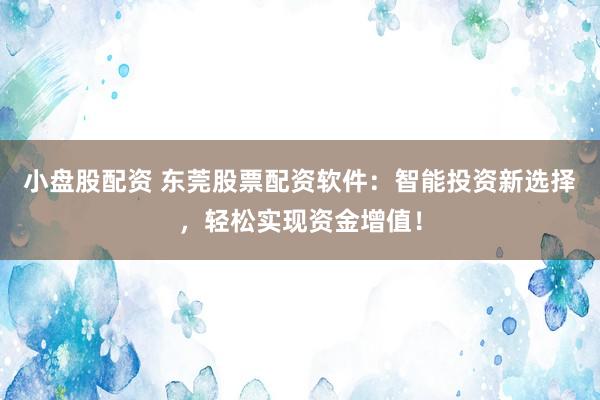 小盘股配资 东莞股票配资软件：智能投资新选择，轻松实现资金增值！